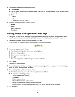 Page 404If you want to view the Web page before printing:
aClick Preview.
bUse the toolbar options to scroll between pages, zoom in or out, or select whether to print text and images
or text only.
cClick:
Print
or
Close, and continue to step 5.
5If needed, select a print option from the Toolbar:
Normal
Quick
Black and White
Text Only
Printing photos or images from a Web page
1Load paper. For best results, use photo or heavyweight matte paper, with the glossy or printable side facing
you. (If you are not sure...