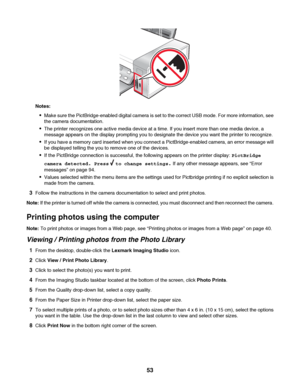 Page 53Notes:
Make sure the PictBridge-enabled digital camera is set to the correct USB mode. For more information, see
the camera documentation.
The printer recognizes one active media device at a time. If you insert more than one media device, a
message appears on the display prompting you to designate the device you want the printer to recognize.
If you have a memory card inserted when you connect a PictBridge-enabled camera, an error message will
be displayed telling the you to remove one of the devices.
If...