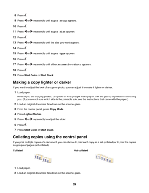 Page 598Press .
9Press  or  repeatedly until Paper Setup appears.
10Press .
11Press  or  repeatedly until Paper Size appears.
12Press .
13Press  or  repeatedly until the size you want appears.
14Press .
15Press  or  repeatedly until Paper Type appears.
16Press .
17Press  or  repeatedly until either Automatic or Photo appears.
18Press .
19Press Start Color or Start Black.
Making a copy lighter or darker
If you want to adjust the look of a copy or photo, you can adjust it to make it lighter or darker.
1Load...