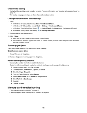 Page 92Check media loading
Verify that the specialty media is loaded correctly. For more information, see “Loading various paper types” on
page 34.
Try loading one page, envelope, or sheet of specialty media at a time.
Check printer default and pause settings
1Click:
In Windows XP (default Start menu): Start Œ Printers and Faxes.
In Windows XP (Classic Start menu): Start Œ Settings Œ Printers and Faxes.
In Windows Vista (default Start Menu):   Œ Control Panel ŒPrinters (under Hardware and Sound).
In Windows...