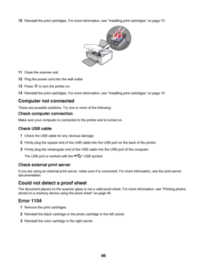 Page 9610Reinstall the print cartridges. For more information, see “Installing print cartridges” on page 70
11Close the scanner unit.
12Plug the power cord into the wall outlet.
13Press  to turn the printer on.
14Reinstall the print cartridges. For more information, see “Installing print cartridges” on page 70.
Computer not connected
These are possible solutions. Try one or more of the following:
Check computer connection
Make sure your computer is connected to the printer and is turned on.
Check USB cable...