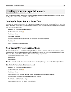 Page 74Loading paper and specialty media
This section explains how to load the trays and feeders. It also includes information about paper orientation, setting
the Paper Size and Paper Type, and linking and unlinking trays.
Setting the Paper Size and Paper Type
The Paper Size setting for the standard 250 tray and the multipurpose feeder must be set manually from the Paper size
menu. The factory default Paper Type setting is Plain Paper. The Paper Type setting must be set manually for all trays
that do not...