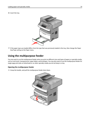 Page 796Insert the tray.
7If the paper type you loaded differs from the type that was previously loaded in the tray, then change the Paper
Size/Type setting on the Paper menu.
Using the multipurpose feeder
You may want to use the multipurpose feeder when you print on different sizes and types of papers or specialty media,
such as card stock, transparencies, paper labels, and envelopes. You may also want to use the multipurpose feeder for
single‑page print jobs on letterhead or on other specialty media you do...