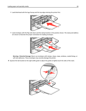 Page 83Load letterhead with the logo faceup and the top edge entering the printer first.
Load envelopes with the flap side down and the stamp location in the position shown. The stamp and address
are shown to illustrate the proper orientation for loading envelopes.
Warning—Potential Damage: Never use envelopes with stamps, clasps, snaps, windows, coated linings, or
self‑stick adhesives. These envelopes may severely damage the printer.
4Squeeze the tab located on the right width guide to adjust the guides to...