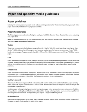 Page 87Paper and specialty media guidelines
Paper guidelines
Selecting the correct paper or specialty media reduces printing problems. For the best print quality, try a sample of the
paper or specialty media before buying large quantities.
Paper characteristics
The following paper characteristics affect print quality and reliability. Consider these characteristics when evaluating
new paper stock.
Note: For detailed information on card stock and labels, see the Card Stock & Label Guide available on the Lexmark...