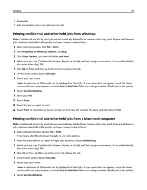 Page 97Bookmarks
Jobs not printed, which are called parked jobs
Printing confidential and other held jobs from Windows
Note: Confidential and Verify print jobs are automatically deleted from memory after they print. Repeat and Reserve
jobs continue to be held in the printer until you choose to delete them.
1With a document open, click File > Print.
2Click Properties, Preferences, Options, or Setup.
3Click Other Options, and then click Print and Hold.
4Select your job type (Confidential, Reserve, Repeat, or...