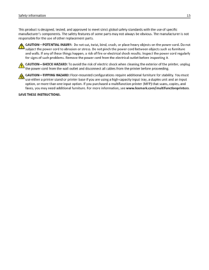 Page 15This product is designed, tested, and approved to meet strict global safety standards with the use of specific
manufacturers components. The safety features of some parts may not always be obvious. The manufacturer is not
responsible for the use of other replacement parts.
CAUTION—POTENTIAL INJURY:  Do not cut, twist, bind, crush, or place heavy objects on the power cord. Do not
subject the power cord to abrasion or stress. Do not pinch the power cord between objects such as furniture
and walls. If any...