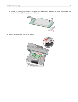 Page 38dRemove the thumbscrews that attach the printer hard disk mounting bracket to the printer hard disk, and then
remove the bracket. Set the printer hard disk aside.
4Remove the metal cover from the ISP opening.
Additional printer setup38
Downloaded From ManualsPrinter.com Manuals 