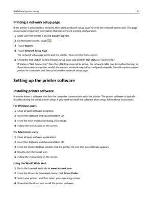 Page 52Printing a network setup page
If the printer is attached to a network, then print a network setup page to verify the network connection. This page
also provides important information that aids network printing configuration.
1Make sure the printer is on and Ready appears.
2On the home screen, touch .
3Touch Reports.
4Touch Network Setup Page.
The network setup page prints and the printer returns to the home screen.
5Check the first section on the network setup page, and confirm that Status is...