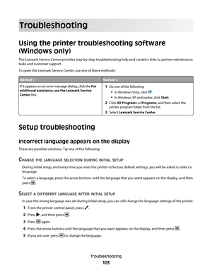 Page 103Troubleshooting
Using the printer troubleshooting software
(Windows only)
The Lexmark Service Center provides step-by-step troubleshooting help and contains links to printer maintenance
tasks and customer support.
To open the Lexmark Service Center, use one of these methods:
Method 1Method 2
If it appears on an error message dialog, click the For
additional assistance, use the Lexmark Service
Center link.1Do one of the following:
In Windows Vista, click .
In Windows XP and earlier, click Start.
2Click...