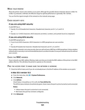 Page 121MOVE YOUR PRINTER
Move the printer closer to the wireless access point. Although the possible distance between devices in 802.11b
or 802.11g networks is 300 feet, the effective range for optimal performance is generally 100–150 feet.
You can find the signal strength of the network on the network setup page.
CHECK SECURITY KEYS
If you are using WEP security
A valid WEP key is:
Exactly 10 or 26 hexadecimal characters. Hexadecimal characters are A–F, a–f, and 0–9.
or
Exactly 5 or 13 ASCII characters. ASCII...