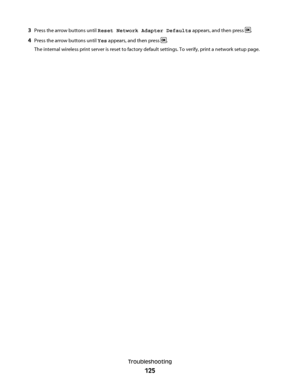 Page 1253Press the arrow buttons until Reset Network Adapter Defaults appears, and then press .
4Press the arrow buttons until Yes appears, and then press .
The internal wireless print server is reset to factory default settings. To verify, print a network setup page.
Troubleshooting
125
Downloaded From ManualsPrinter.com Manuals 