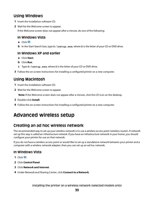 Page 39Using Windows
1Insert the installation software CD.
2Wait for the Welcome screen to appear.
If the Welcome screen does not appear after a minute, do one of the following:
In Windows Vista
aClick .
bIn the Start Search box, type D:\setup.exe, where D is the letter of your CD or DVD drive.
In Windows XP and earlier
aClick Start.
bClick Run.
cType D:\setup.exe, where D is the letter of your CD or DVD drive.
3Follow the on-screen instructions for installing a configured printer on a new computer.
Using...