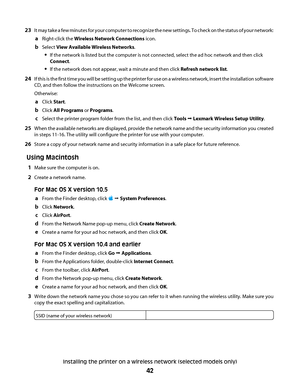 Page 4223It may take a few minutes for your computer to recognize the new settings. To check on the status of your network:
aRight-click the Wireless Network Connections icon.
bSelect View Available Wireless Networks.
If the network is listed but the computer is not connected, select the ad hoc network and then click
Connect.
If the network does not appear, wait a minute and then click Refresh network list.
24If this is the first time you will be setting up the printer for use on a wireless network, insert the...