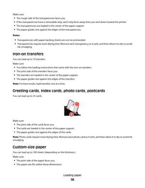 Page 56Make sure:
The rough side of the transparencies faces you.
If the transparencies have a removable strip, each strip faces away from you and down toward the printer.
The transparencies are loaded in the center of the paper support.
The paper guides rest against the edges of the transparencies.
Notes:
Transparencies with paper backing sheets are not recommended.
Transparencies require more drying time. Remove each transparency as it exits, and then allow it to dry to avoid
ink smudging.
Iron-on transfers...