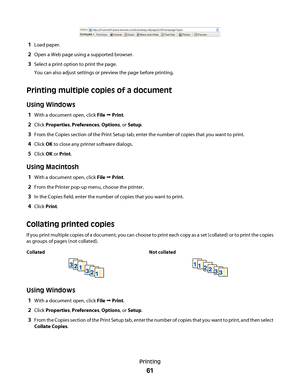 Page 611Load paper.
2Open a Web page using a supported browser.
3Select a print option to print the page.
You can also adjust settings or preview the page before printing.
Printing multiple copies of a document
Using Windows
1With a document open, click File  Print.
2Click Properties, Preferences, Options, or Setup.
3From the Copies section of the Print Setup tab, enter the number of copies that you want to print.
4Click OK to close any printer software dialogs.
5Click OK or Print.
Using Macintosh
1With a...