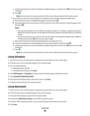 Page 88cUse the arrow buttons to select the quality and original image size, and then press  each time you make
a selection.
dPress .
Note: Do not remove the memory device until the menu indicates that the file has been saved.
If you choose to send the scanned image to a computer over the network (selected models only):
aPress the arrow buttons until Network appears, and then press .
bIf prompted, press the arrow buttons until the computer name of the network computer appears, and
then press 
.
Notes:
–You may...