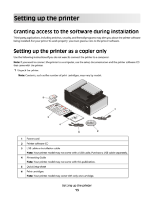 Page 13Setting up the printer
Granting access to the software during installation
Third-party applications, including antivirus, security, and firewall programs may alert you about the printer software
being installed. For your printer to work properly, you must grant access to the printer software.
Setting up the printer as a copier only
Use the following instructions if you do not want to connect the printer to a computer.
Note:  If you want to connect the printer to a computer, use the setup documentation...