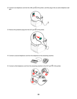 Page 232Connect one telephone cord into the LINE port  of the printer, and then plug it into an active telephone wall
jack.
3Remove the protective plug from the EXT port  of the printer.
4Connect a second telephone cord from the telephone to the answering machine.
5Connect a third telephone cord from the answering machine to the EXT port  of the printer.
 
23
Downloaded From ManualsPrinter.com Manuals 