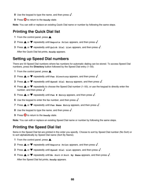 Page 668Use the keypad to type the name, and then press .
9Press  to return to the Ready state.
Note: You can edit or replace an existing Quick Dial name or number by following the same steps.
Printing the Quick Dial list
1From the control panel, press .
2Press  or  repeatedly until Reports Print appears, and then press .
3Press  or  repeatedly until Quick Dial List appears, and then press .
After the Quick Dial list prints, Ready appears.
Setting up Speed Dial numbers
There are 50 Speed Dial numbers where fax...