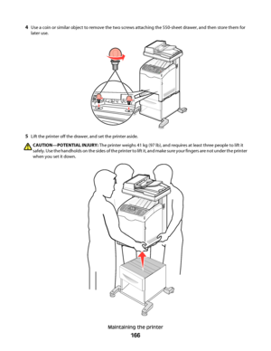 Page 1664Use a coin or similar object to remove the two screws attaching the 550-sheet drawer, and then store them for
later use.
5Lift the printer off the drawer, and set the printer aside.
CAUTION—POTENTIAL INJURY: The printer weighs 41 kg (97 lb), and requires at least three people to lift it
safely. Use the handholds on the sides of the printer to lift it, and make sure your fingers are not under the printer
when you set it down.
Maintaining the printer
166
Downloaded From ManualsPrinter.com Manuals 