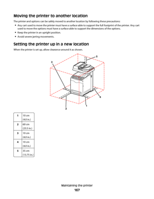 Page 167Moving the printer to another location
The printer and options can be safely moved to another location by following these precautions:
Any cart used to move the printer must have a surface able to support the full footprint of the printer. Any cart
used to move the options must have a surface able to support the dimensions of the options.
Keep the printer in an upright position.
Avoid severe jarring movements.
Setting the printer up in a new location
When the printer is set up, allow clearance around it...