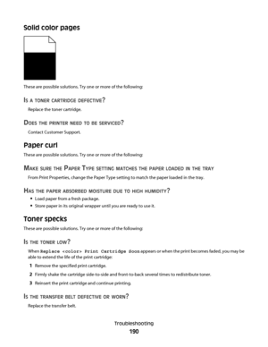 Page 190Solid color pages
These are possible solutions. Try one or more of the following:
IS A TONER CARTRIDGE DEFECTIVE?
Replace the toner cartridge.
DOES THE PRINTER NEED TO BE SERVICED?
Contact Customer Support.
Paper curl
These are possible solutions. Try one or more of the following:
MAKE SURE THE PAPER TYPE SETTING MATCHES THE PAPER LOADED IN THE TRAY
From Print Properties, change the Paper Type setting to match the paper loaded in the tray.
HAS THE PAPER ABSORBED MOISTURE DUE TO HIGH HUMIDITY?
Load paper...