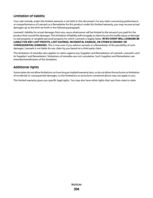 Page 204Limitation of liability
Your sole remedy under this limited warranty is set forth in this document. For any claim concerning performance
or nonperformance of Lexmark or a Remarketer for this product under this limited warranty, you may recover actual
damages up to the limit set forth in the following paragraph.
Lexmark's liability for actual damages from any cause whatsoever will be limited to the amount you paid for the
product that caused the damages. This limitation of liability will not apply to...