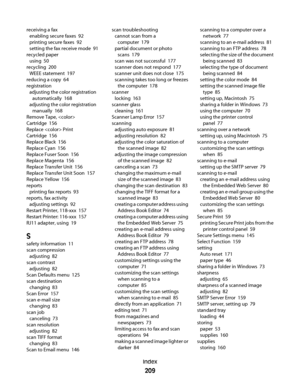 Page 209receiving a fax 
enabling secure faxes  92
printing secure faxes  92
setting the fax receive mode  91
recycled paper 
using  50
recycling  200
WEEE statement  197
reducing a copy  64
registration 
adjusting the color registration
automatically  168
adjusting the color registration
manually  168
Remove Tape, 
Cartridge  156
Replace  Print
Cartridge  156
Replace Black  156
Replace Cyan  156
Replace Fuser Soon  156
Replace Magenta  156
Replace Transfer Unit  156
Replace Transfer Unit Soon  157
Replace...