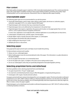 Page 49Fiber content
Most high-quality xerographic paper is made from 100% chemically treated pulped wood. This content provides the
paper with a high degree of stability resulting in fewer paper feeding problems and better print quality. Paper
containing fibers such as cotton possesses characteristics that can negatively affect paper handling.
Unacceptable paper
The following paper types are not recommended for use with the printer:
Chemically treated papers used to make copies without carbon paper, also known...