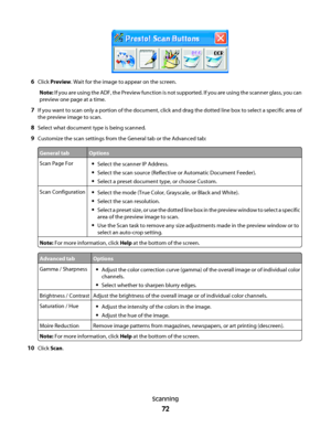 Page 726Click Preview. Wait for the image to appear on the screen.
Note: If you are using the ADF, the Preview function is not supported. If you are using the scanner glass, you can
preview one page at a time.
7If you want to scan only a portion of the document, click and drag the dotted line box to select a specific area of
the preview image to scan.
8Select what document type is being scanned.
9Customize the scan settings from the General tab or the Advanced tab:
General tabOptions
Scan Page ForSelect the...