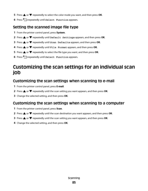 Page 855Press  or  repeatedly to select the color mode you want, and then press OK.
6Press  repeatedly until Select Function appears.
Setting the scanned image file type
1From the printer control panel, press System.
2Press  or  repeatedly until Default Settings appears, and then press OK.
3Press  or  repeatedly until Scan Defaults appears, and then press OK.
4Press  or  repeatedly until File Format appears, and then press OK.
5Press  or  repeatedly to select the file type you want, and then press OK.
6Press...