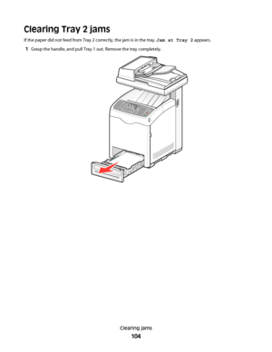 Page 104Clearing Tray 2 jams
If the paper did not feed from Tray 2 correctly, the jam is in the tray. Jam at Tray 2 appears.
1Grasp the handle, and pull Tray 1 out. Remove the tray completely.
Clearing jams
104
Downloaded From ManualsPrinter.com Manuals 