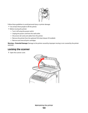 Page 163Follow these guidelines to avoid personal injury or printer damage:
Use at least three people to lift the printer.
Before moving the printer:
–Turn it off using the power switch.
–Unplug the power cord from the wall outlet.
–Disconnect all cords and cables from the printer.
–Remove the printer from the optional 550-sheet drawer (if installed).
–Remove and store all print cartridges.
Warning—Potential Damage: Damage to the printer caused by improper moving is not covered by the printer
warranty.
Locking...