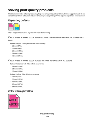 Page 184Solving print quality problems
The information in the following topics may help you solve print quality problems. If these suggestions still do not
correct the problem, call Customer Support. You may have a printer part that requires adjustment or replacement.
Repeating defects
)
)
) )
)
)
) )
These are possible solutions. Try one or more of the following:
CHECK TO SEE IF MARKS OCCUR REPEATEDLY ONLY IN ONE COLOR AND MULTIPLE TIMES ON A
PAGE
Replace the print cartridge if the defects occur every:
22 mm...