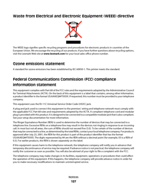 Page 197Waste from Electrical and Electronic Equipment (WEEE) directive
The WEEE logo signifies specific recycling programs and procedures for electronic products in countries of the
European Union. We encourage the recycling of our products. If you have further questions about recycling options,
visit the Lexmark Web site at www.lexmark.com for your local sales office phone number.
Ozone emissions statement
A standard for ozone emissions has been established by IEC 60950-1. This printer meets the standard....