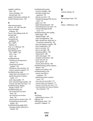 Page 210supplies, ordering 
fuser  162
toner cartridges  161
transfer belt  162
supply information, printing  58
System Settings menu  140
T
telecommunication
notices  197, 198, 199, 200
toner cartridges 
ordering  161
Touch Tone dialing mode  95
transfer belt 
ordering  162
transparencies 
guidelines  50
Tray 1 (MPT) 
loading  42
Tray  is Missing  159
tray linking  46
Tray Settings menu 
Tray 1 (MPT)  128
Tray 2  129
Tray 3  129
troubleshooting 
checking an unresponsive
printer  173
contacting Customer
Support...