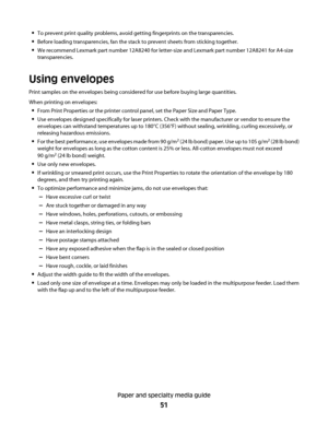 Page 51To prevent print quality problems, avoid getting fingerprints on the transparencies.
Before loading transparencies, fan the stack to prevent sheets from sticking together.
We recommend Lexmark part number 12A8240 for letter-size and Lexmark part number 12A8241 for A4-size
transparencies.
Using envelopes
Print samples on the envelopes being considered for use before buying large quantities.
When printing on envelopes:
From Print Properties or the printer control panel, set the Paper Size and Paper Type....