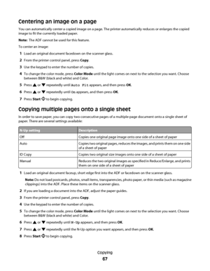 Page 67Centering an image on a page
You can automatically center a copied image on a page. The printer automatically reduces or enlarges the copied
image to fit the currently loaded paper.
Note:  The ADF cannot be used for this feature.
To center an image:
1Load an original document facedown on the scanner glass.
2From the printer control panel, press Copy.
3Use the keypad to enter the number of copies.
4To change the color mode, press Color Mode until the light comes on next to the selection you want. Choose...