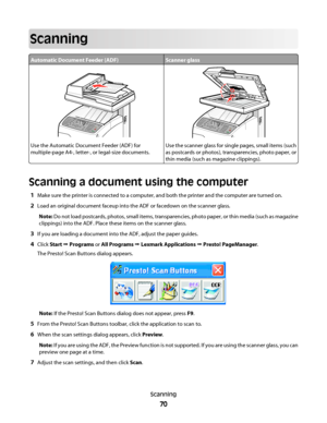 Page 70Scanning
Automatic Document Feeder (ADF)Scanner glass
Use the Automatic Document Feeder (ADF) for
multiple-page A4-, letter-, or legal-size documents.Use the scanner glass for single pages, small items (such
as postcards or photos), transparencies, photo paper, or
thin media (such as magazine clippings).
Scanning a document using the computer
1Make sure the printer is connected to a computer, and both the printer and the computer are turned on.
2Load an original document faceup into the ADF or facedown...