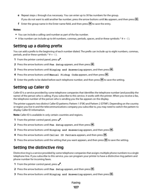 Page 107eRepeat steps c through d as necessary. You can enter up to 30 fax numbers for the group.
If you do not want to add another fax number, press the arrow buttons until No appears, and then press 
.
fEnter the group name in the Enter name field, and then press  to save the entry.
Notes:
You can include a calling card number as part of the fax number.
A fax number can include up to 64 numbers, commas, periods, spaces, and/or these symbols: * # + - ( ).
Setting up a dialing prefix
You can add a prefix to the...