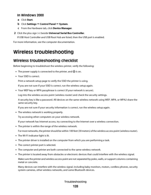Page 128In Windows 2000
aClick Start.
bClick Settings Œ Control Panel Œ System.
cFrom the Hardware tab, click Device Manager.
2Click the plus sign (+) beside Universal Serial Bus Controller.
If USB Host Controller and USB Root Hub are listed, then the USB port is enabled.
For more information, see the computer documentation.
Wireless troubleshooting
Wireless troubleshooting checklist
Before beginning to troubleshoot the wireless printer, verify the following:
•The power supply is connected to the printer, and...