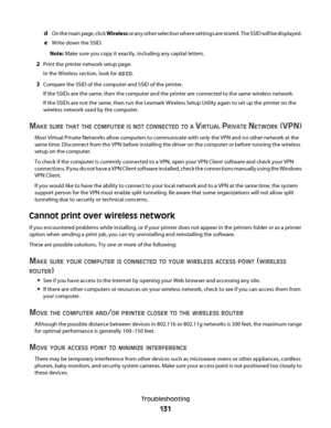 Page 131dOn the main page, click Wireless or any other selection where settings are stored. The SSID will be displayed.
eWrite down the SSID.
Note: Make sure you copy it exactly, including any capital letters.
2Print the printer network setup page.
In the Wireless section, look for SSID.
3Compare the SSID of the computer and SSID of the printer.
If the SSIDs are the same, then the computer and the printer are connected to the same wireless network.
If the SSIDs are not the same, then run the Lexmark Wireless...