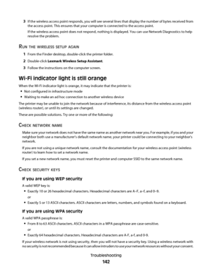 Page 1423If the wireless access point responds, you will see several lines that display the number of bytes received from
the access point. This ensures that your computer is connected to the access point.
If the wireless access point does not respond, nothing is displayed. You can use Network Diagnostics to help
resolve the problem.
RUN THE WIRELESS SETUP AGAIN
1From the Finder desktop, double-click the printer folder.
2Double-click Lexmark Wireless Setup Assistant.
3Follow the instructions on the computer...