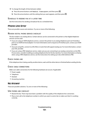 Page 1514To change the length of time between redials:
aPress the arrow buttons until Redial Time appears, and then press .
bPress the arrow buttons until the setting that you want appears, and then press .
SCHEDULE TO RESEND FAX AT A LATER TIME
See the instructions for sending a broadcast fax at a scheduled time.
Phone Line Error
These are possible causes and solutions. Try one or more of the following:
REVIEW DIGITAL PHONE SERVICE CHECKLIST
The fax modem is an analog device. Certain devices can be connected to...