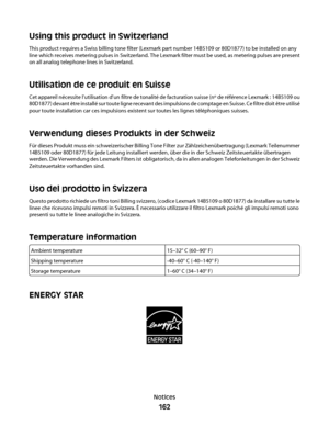 Page 162Using this product in Switzerland
This product requires a Swiss billing tone filter (Lexmark part number 14B5109 or 80D1877) to be installed on any
line which receives metering pulses in Switzerland. The Lexmark filter must be used, as metering pulses are present
on all analog telephone lines in Switzerland.
Utilisation de ce produit en Suisse
Cet appareil nécessite l’utilisation d’un filtre de tonalité de facturation suisse (nº de référence Lexmark : 14B5109 ou
80D1877) devant être installé sur toute...