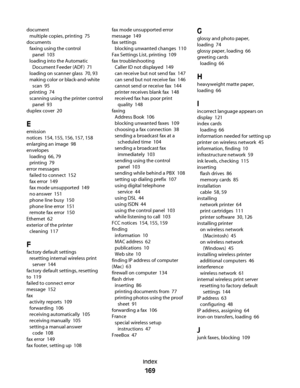 Page 169document 
multiple copies, printing  75
documents 
faxing using the control
panel  103
loading into the Automatic
Document Feeder (ADF)  71
loading on scanner glass  70, 93
making color or black-and-white
scan  95
printing  74
scanning using the printer control
panel  93
duplex cover  20
E
emission
notices  154, 155, 156, 157, 158
enlarging an image  98
envelopes 
loading  66, 79
printing  79
error messages 
failed to connect  152
fax error  149
fax mode unsupported  149
no answer  151
phone line busy...