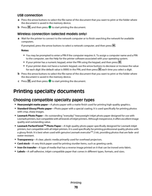 Page 78USB connection
aPress the arrow buttons to select the file name of the document that you want to print or the folder where
the document is saved in the memory device.
bPress , and then press  to start printing the document.
Wireless connection (selected models only)
aWait for the printer to connect to the network computer or to finish searching the network for available
computers.
If prompted, press the arrow buttons to select a network computer, and then press 
.
Notes:
You may be prompted to enter a...