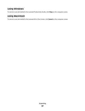 Page 97Using Windows
To cancel a scan job started in the Lexmark Productivity Studio, click Stop on the computer screen.
Using Macintosh
To cancel a scan job started in the Lexmark All-in-One Center, click Cancel on the computer screen.
Scanning
97
Downloaded From ManualsPrinter.com Manuals 