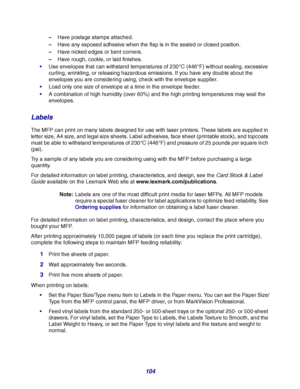 Page 104104
–Have postage stamps attached.
–Have any exposed adhesive when the flap is in the sealed or closed position.
–Have nicked edges or bent corners.
–Have rough, cockle, or laid finishes.
Use envelopes that can withstand temperatures of 230°C (446°F) without sealing, excessive 
curling, wrinkling, or releasing hazardous emissions. If you have any doubts about the 
envelopes you are considering using, check with the envelope supplier.
Load only one size of envelope at a time in the envelope feeder.
A...